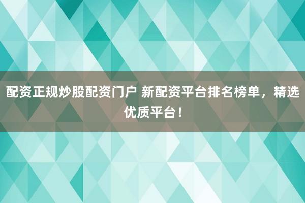 配资正规炒股配资门户 新配资平台排名榜单，精选优质平台！