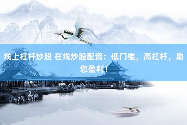 线上杠杆炒股 在线炒股配资：低门槛，高杠杆，助您盈利！