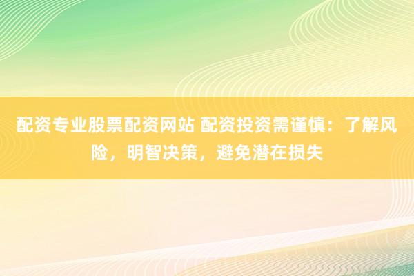 配资专业股票配资网站 配资投资需谨慎：了解风险，明智决策，避免潜在损失