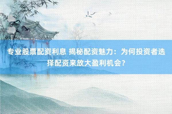 专业股票配资利息 揭秘配资魅力：为何投资者选择配资来放大盈利机会？
