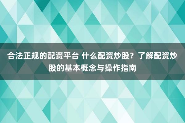 合法正规的配资平台 什么配资炒股？了解配资炒股的基本概念与操作指南