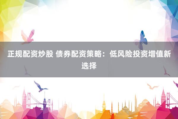 正规配资炒股 债券配资策略：低风险投资增值新选择