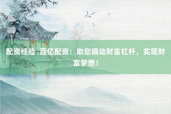 配资经验  百亿配资：助您撬动财富杠杆，实现财富梦想！