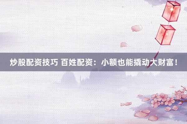 炒股配资技巧 百姓配资：小额也能撬动大财富！