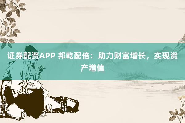 证券配资APP 邦乾配倍：助力财富增长，实现资产增值