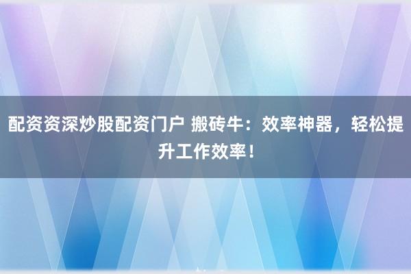 配资资深炒股配资门户 搬砖牛：效率神器，轻松提升工作效率！