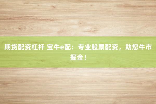 期货配资杠杆 宝牛e配：专业股票配资，助您牛市掘金！