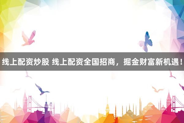 线上配资炒股 线上配资全国招商，掘金财富新机遇！
