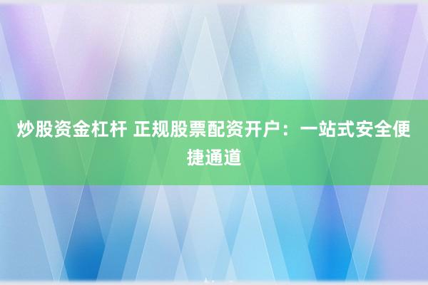 炒股资金杠杆 正规股票配资开户：一站式安全便捷通道