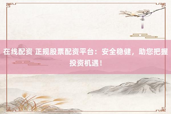 在线配资 正规股票配资平台：安全稳健，助您把握投资机遇！