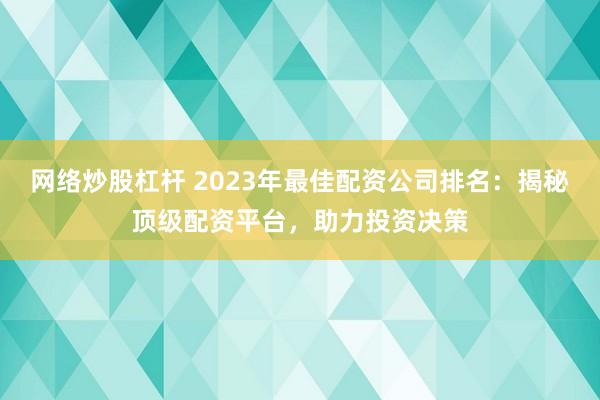 网络炒股杠杆 2023年最佳配资公司排名：揭秘顶级配资平台，助力投资决策