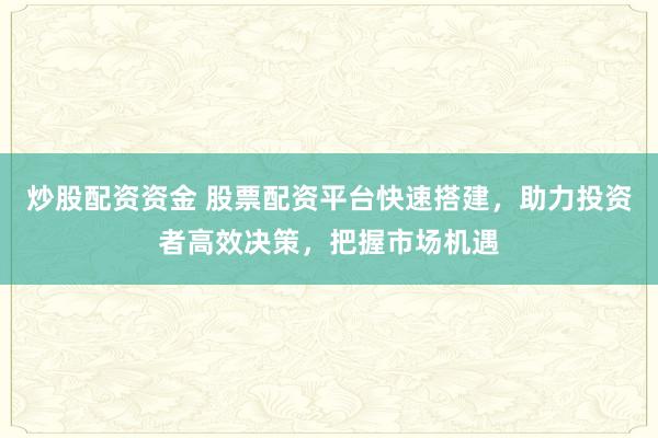 炒股配资资金 股票配资平台快速搭建，助力投资者高效决策，把握市场机遇