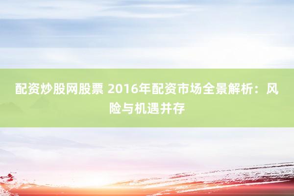 配资炒股网股票 2016年配资市场全景解析：风险与机遇并存