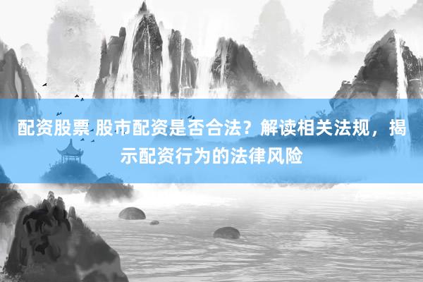 配资股票 股市配资是否合法？解读相关法规，揭示配资行为的法律风险