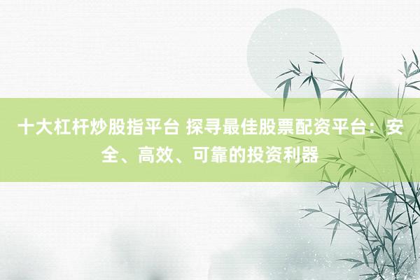 十大杠杆炒股指平台 探寻最佳股票配资平台：安全、高效、可靠的投资利器