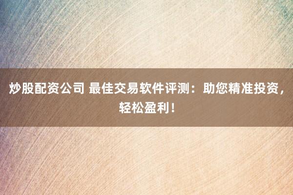 炒股配资公司 最佳交易软件评测：助您精准投资，轻松盈利！