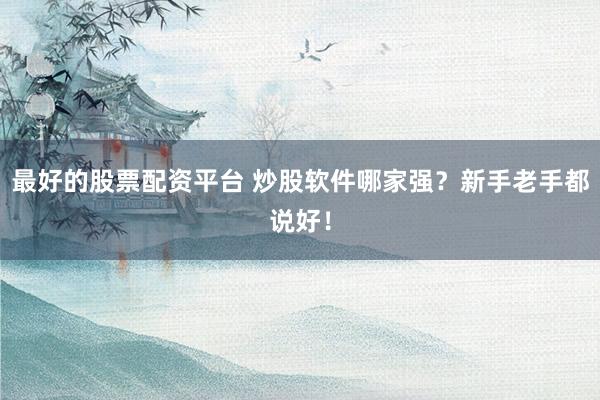 最好的股票配资平台 炒股软件哪家强？新手老手都说好！