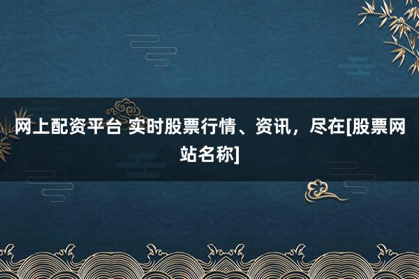 网上配资平台 实时股票行情、资讯，尽在[股票网站名称]