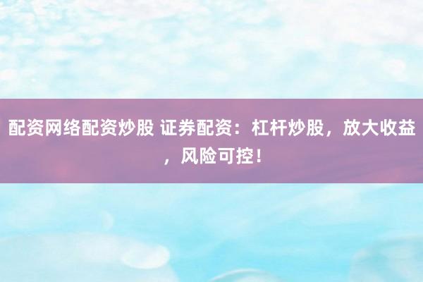 配资网络配资炒股 证券配资：杠杆炒股，放大收益，风险可控！