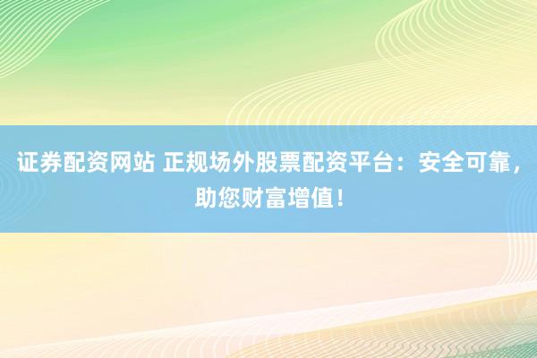 证券配资网站 正规场外股票配资平台：安全可靠，助您财富增值！