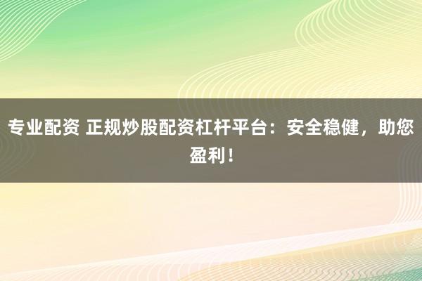 专业配资 正规炒股配资杠杆平台：安全稳健，助您盈利！