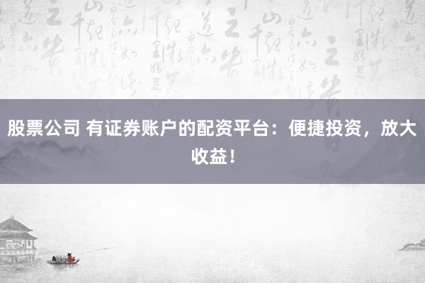 股票公司 有证券账户的配资平台：便捷投资，放大收益！