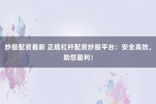 炒股配资最新 正规杠杆配资炒股平台：安全高效，助您盈利！