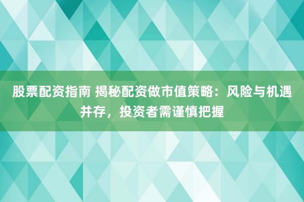 股票配资指南 揭秘配资做市值策略：风险与机遇并存，投资者需谨慎把握