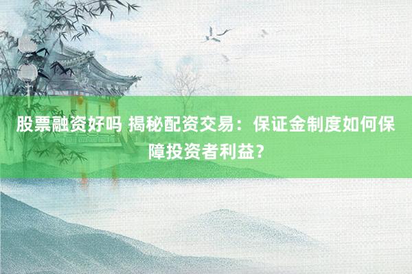 股票融资好吗 揭秘配资交易：保证金制度如何保障投资者利益？