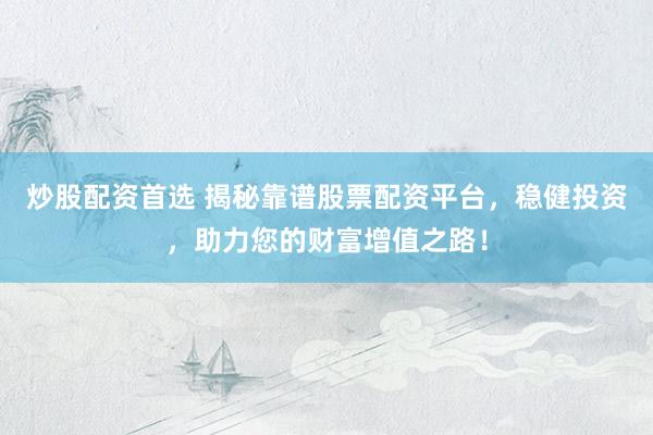 炒股配资首选 揭秘靠谱股票配资平台，稳健投资，助力您的财富增值之路！