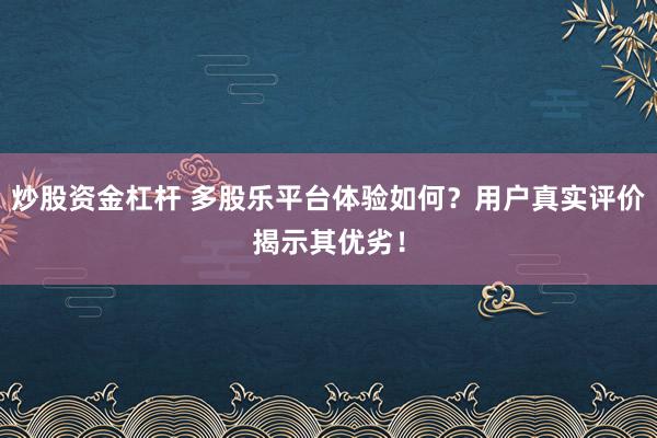 炒股资金杠杆 多股乐平台体验如何？用户真实评价揭示其优劣！