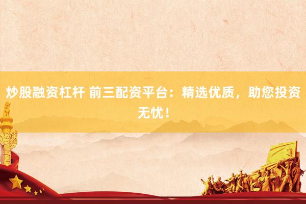炒股融资杠杆 前三配资平台：精选优质，助您投资无忧！