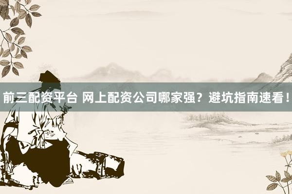 前三配资平台 网上配资公司哪家强？避坑指南速看！