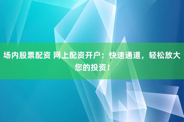 场内股票配资 网上配资开户：快速通道，轻松放大您的投资！