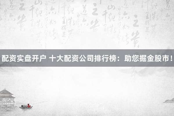 配资实盘开户 十大配资公司排行榜：助您掘金股市！