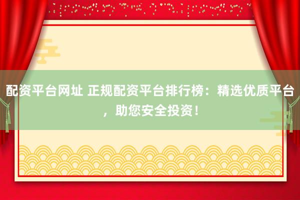 配资平台网址 正规配资平台排行榜：精选优质平台，助您安全投资！