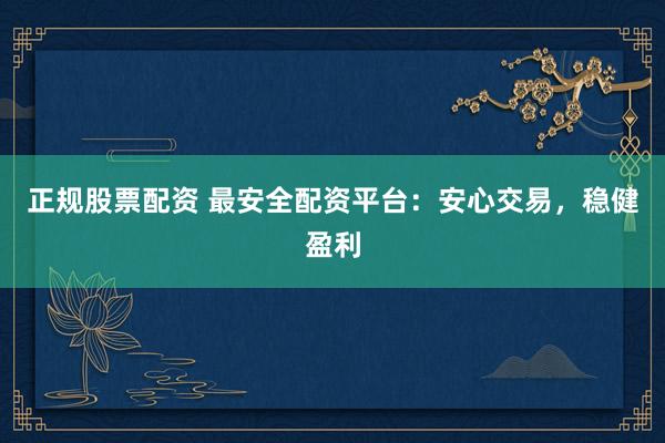 正规股票配资 最安全配资平台：安心交易，稳健盈利