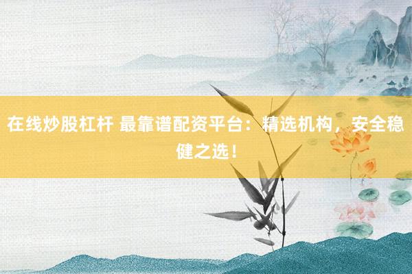 在线炒股杠杆 最靠谱配资平台：精选机构，安全稳健之选！