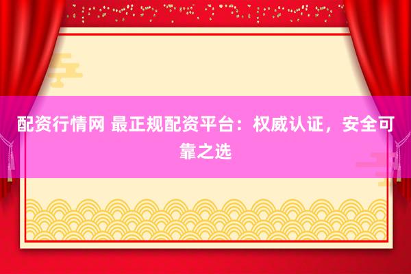 配资行情网 最正规配资平台：权威认证，安全可靠之选
