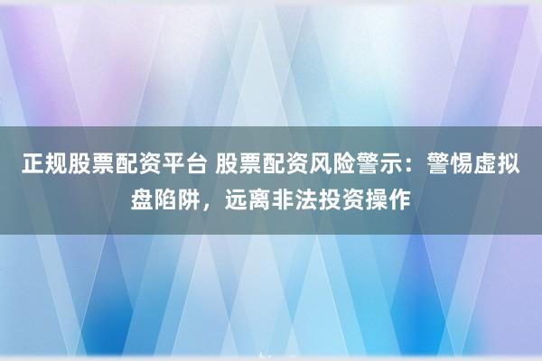 正规股票配资平台 股票配资风险警示：警惕虚拟盘陷阱，远离非法投资操作