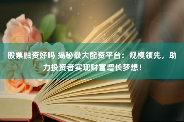 股票融资好吗 揭秘最大配资平台：规模领先，助力投资者实现财富增长梦想！