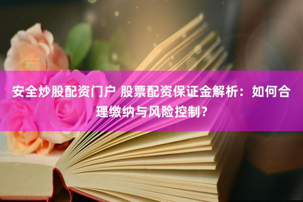 安全炒股配资门户 股票配资保证金解析：如何合理缴纳与风险控制？