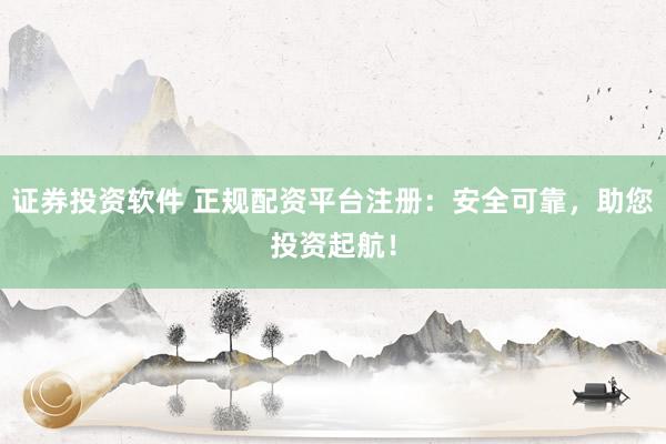 证券投资软件 正规配资平台注册：安全可靠，助您投资起航！