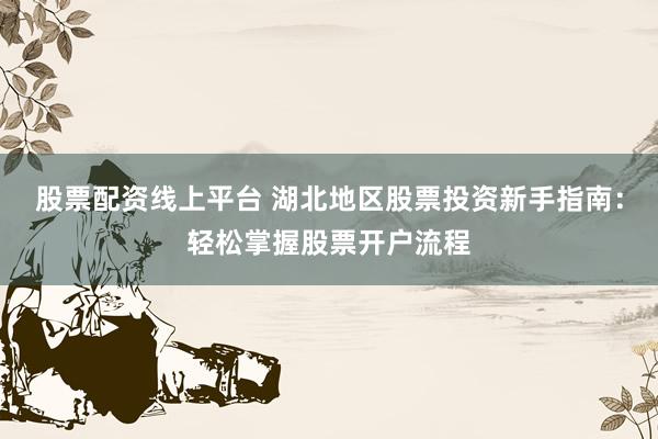 股票配资线上平台 湖北地区股票投资新手指南：轻松掌握股票开户流程
