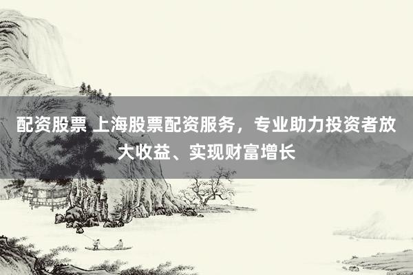 配资股票 上海股票配资服务，专业助力投资者放大收益、实现财富增长