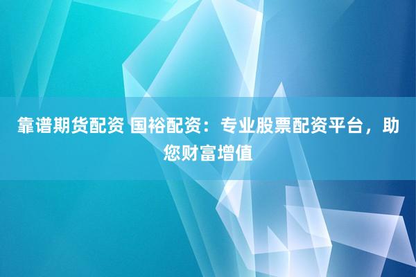 靠谱期货配资 国裕配资：专业股票配资平台，助您财富增值