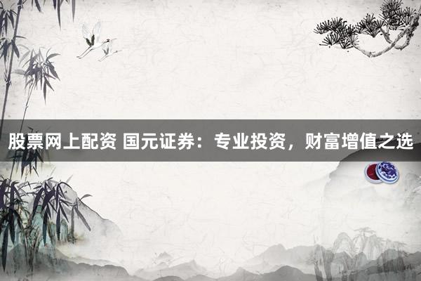 股票网上配资 国元证券：专业投资，财富增值之选