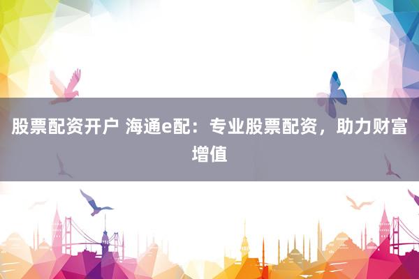 股票配资开户 海通e配：专业股票配资，助力财富增值