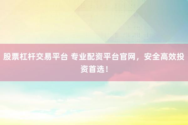 股票杠杆交易平台 专业配资平台官网，安全高效投资首选！