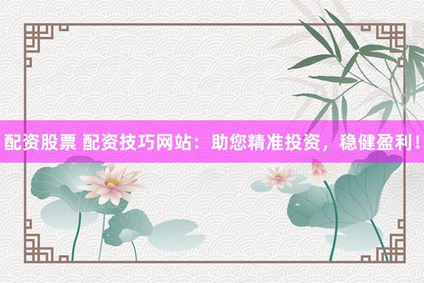 配资股票 配资技巧网站：助您精准投资，稳健盈利！